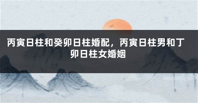 丙寅日柱和癸卯日柱婚配，丙寅日柱男和丁卯日柱女婚姻