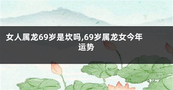 女人属龙69岁是坎吗,69岁属龙女今年运势