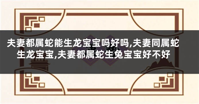 夫妻都属蛇能生龙宝宝吗好吗,夫妻同属蛇生龙宝宝,夫妻都属蛇生兔宝宝好不好