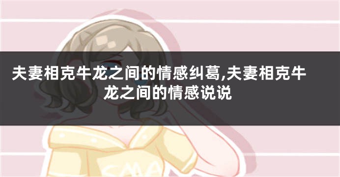 夫妻相克牛龙之间的情感纠葛,夫妻相克牛龙之间的情感说说