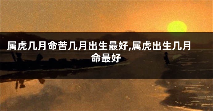 属虎几月命苦几月出生最好,属虎出生几月命最好