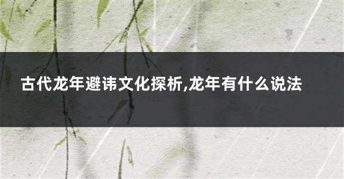 古代龙年避讳文化探析,龙年有什么说法