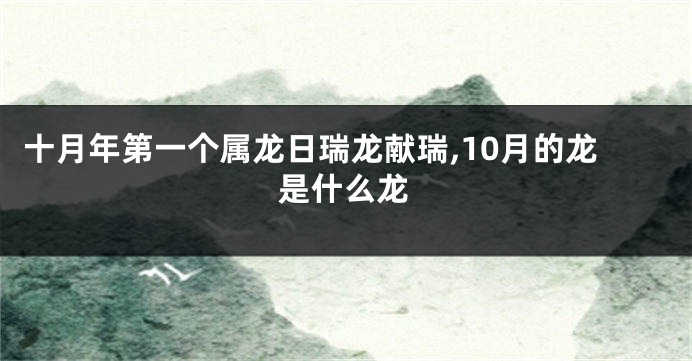 十月年第一个属龙日瑞龙献瑞,10月的龙是什么龙