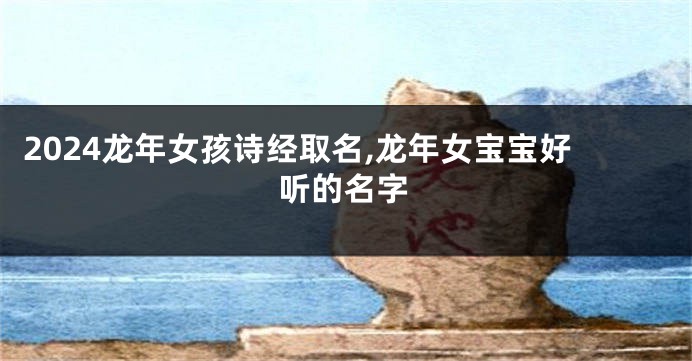 2024龙年女孩诗经取名,龙年女宝宝好听的名字
