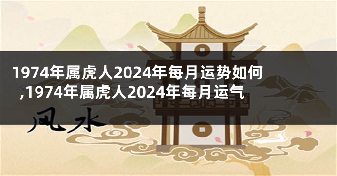 1974年属虎人2024年每月运势如何,1974年属虎人2024年每月运气