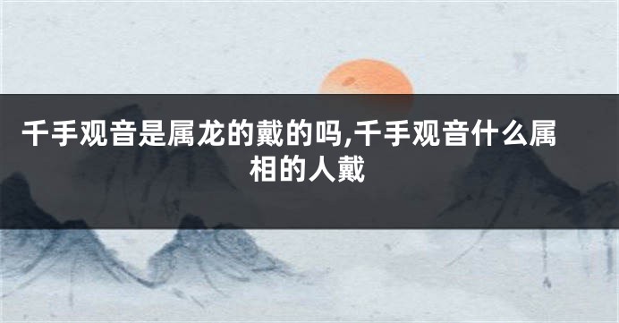 千手观音是属龙的戴的吗,千手观音什么属相的人戴