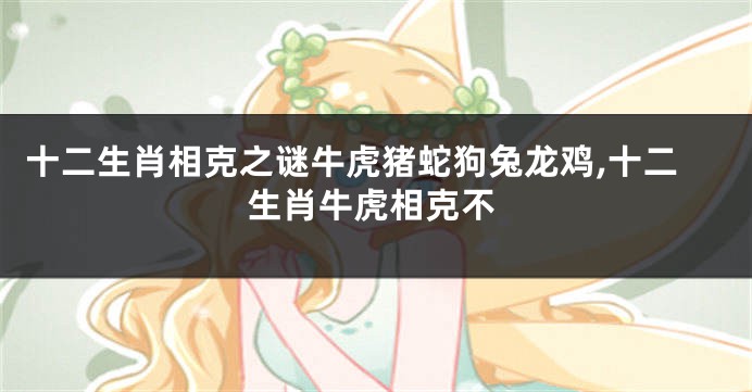 十二生肖相克之谜牛虎猪蛇狗兔龙鸡,十二生肖牛虎相克不