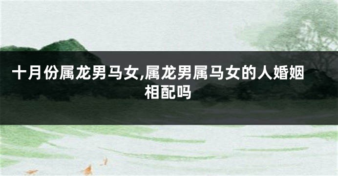 十月份属龙男马女,属龙男属马女的人婚姻相配吗