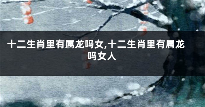 十二生肖里有属龙吗女,十二生肖里有属龙吗女人