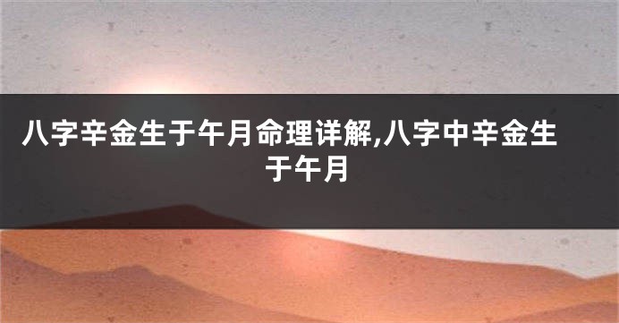 八字辛金生于午月命理详解,八字中辛金生于午月