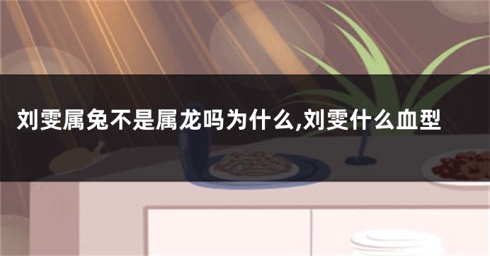 刘雯属兔不是属龙吗为什么,刘雯什么血型