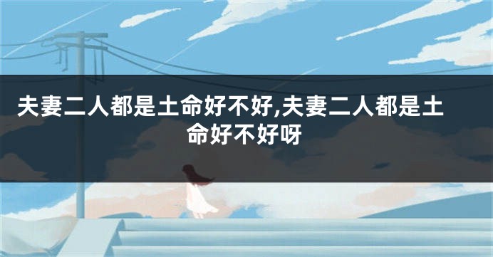 夫妻二人都是土命好不好,夫妻二人都是土命好不好呀