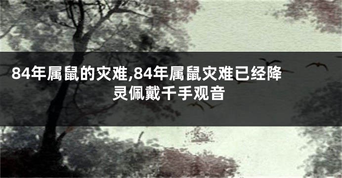 84年属鼠的灾难,84年属鼠灾难已经降灵佩戴千手观音