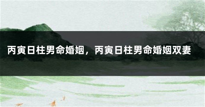 丙寅日柱男命婚姻，丙寅日柱男命婚姻双妻