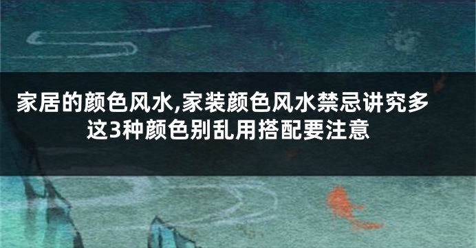家居的颜色风水,家装颜色风水禁忌讲究多这3种颜色别乱用搭配要注意