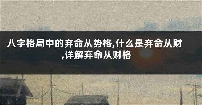 八字格局中的弃命从势格,什么是弃命从财,详解弃命从财格