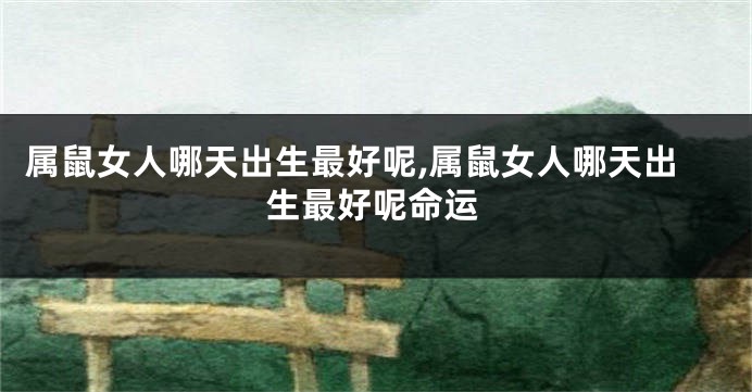 属鼠女人哪天出生最好呢,属鼠女人哪天出生最好呢命运
