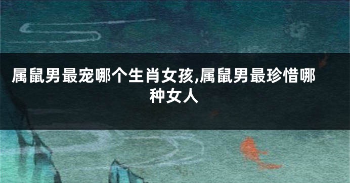 属鼠男最宠哪个生肖女孩,属鼠男最珍惜哪种女人