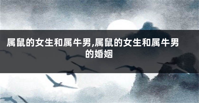 属鼠的女生和属牛男,属鼠的女生和属牛男的婚姻
