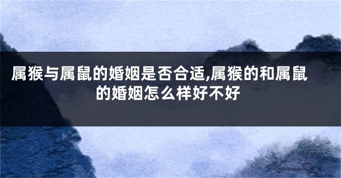 属猴与属鼠的婚姻是否合适,属猴的和属鼠的婚姻怎么样好不好