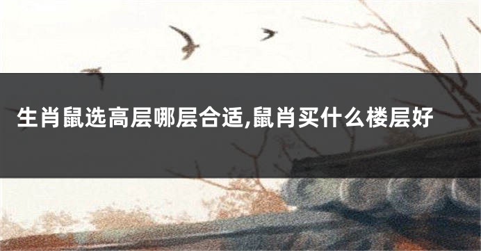 生肖鼠选高层哪层合适,鼠肖买什么楼层好