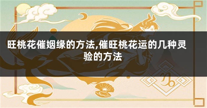 旺桃花催姻缘的方法,催旺桃花运的几种灵验的方法