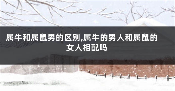 属牛和属鼠男的区别,属牛的男人和属鼠的女人相配吗