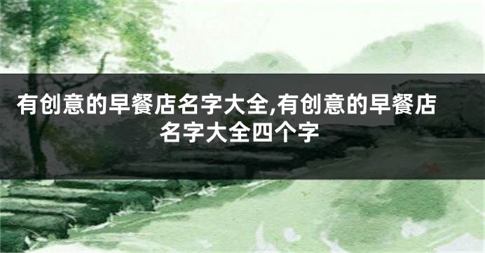 有创意的早餐店名字大全,有创意的早餐店名字大全四个字