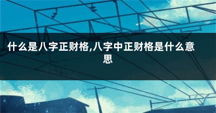 什么是八字正财格,八字中正财格是什么意思