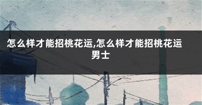 怎么样才能招桃花运,怎么样才能招桃花运男士