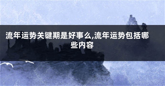 流年运势关键期是好事么,流年运势包括哪些内容