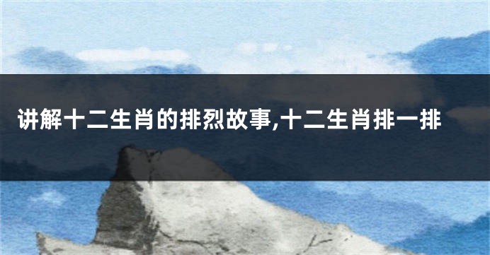 讲解十二生肖的排烈故事,十二生肖排一排