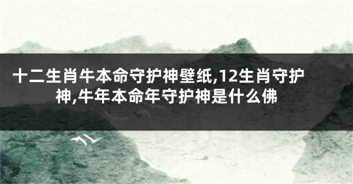 十二生肖牛本命守护神壁纸,12生肖守护神,牛年本命年守护神是什么佛