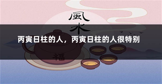 丙寅日柱的人，丙寅日柱的人很特别