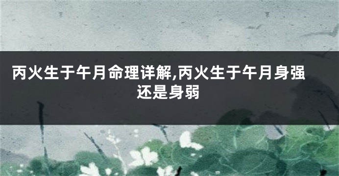丙火生于午月命理详解,丙火生于午月身强还是身弱