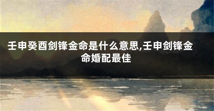壬申癸酉剑锋金命是什么意思,壬申剑锋金命婚配最佳