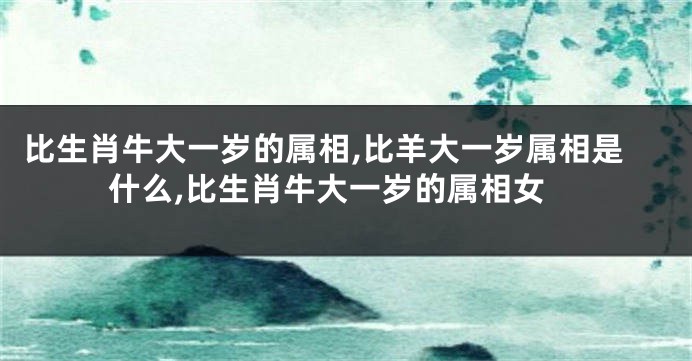 比生肖牛大一岁的属相,比羊大一岁属相是什么,比生肖牛大一岁的属相女