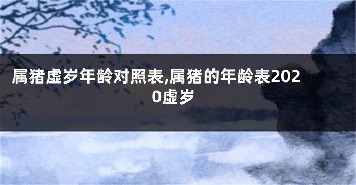 属猪虚岁年龄对照表,属猪的年龄表2020虚岁