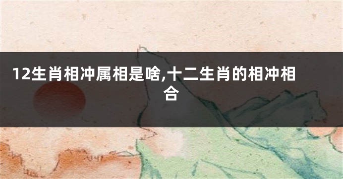 12生肖相冲属相是啥,十二生肖的相冲相合