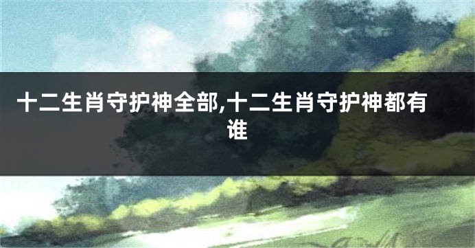 十二生肖守护神全部,十二生肖守护神都有谁