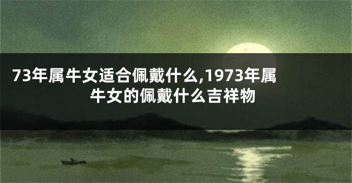 73年属牛女适合佩戴什么,1973年属牛女的佩戴什么吉祥物