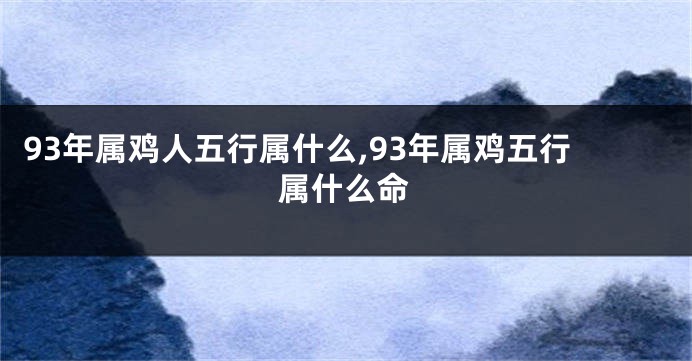 93年属鸡人五行属什么,93年属鸡五行属什么命
