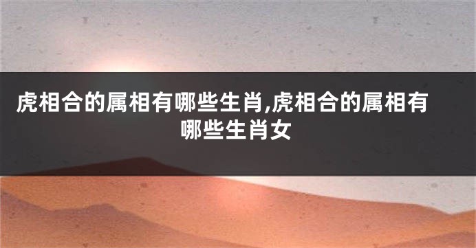 虎相合的属相有哪些生肖,虎相合的属相有哪些生肖女