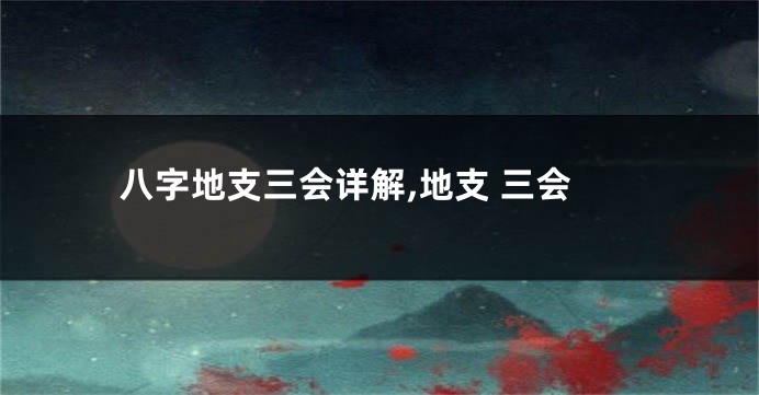 八字地支三会详解,地支 三会
