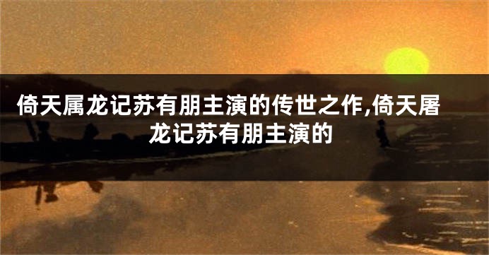 倚天属龙记苏有朋主演的传世之作,倚天屠龙记苏有朋主演的