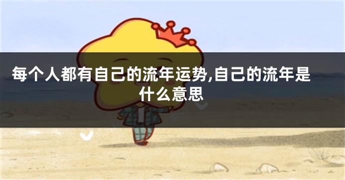 每个人都有自己的流年运势,自己的流年是什么意思