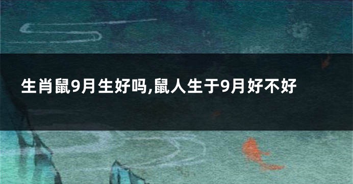 生肖鼠9月生好吗,鼠人生于9月好不好