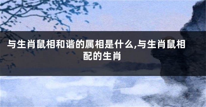 与生肖鼠相和谐的属相是什么,与生肖鼠相配的生肖