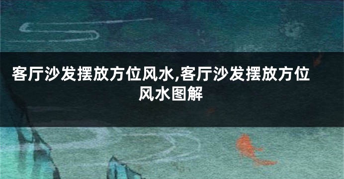 客厅沙发摆放方位风水,客厅沙发摆放方位风水图解