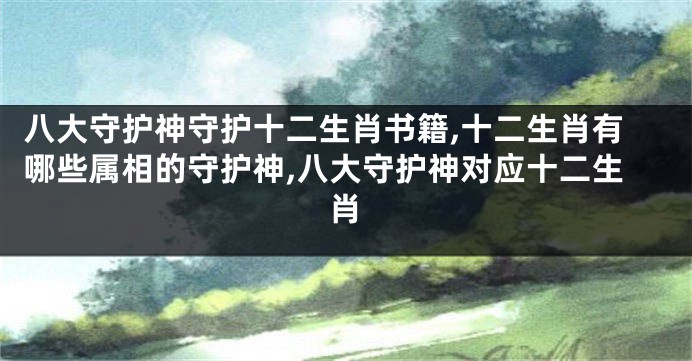 八大守护神守护十二生肖书籍,十二生肖有哪些属相的守护神,八大守护神对应十二生肖